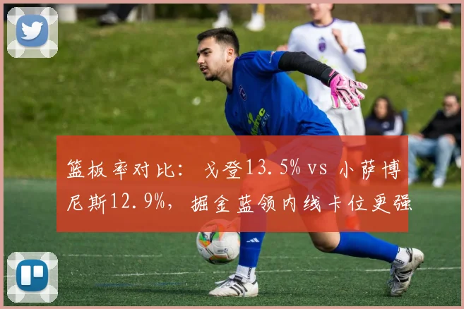 篮板率对比：戈登13.5% vs 小萨博尼斯12.9%，掘金蓝领内线卡位更强
