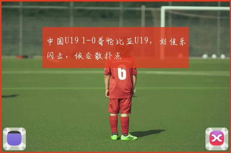 中国U19 1-0哥伦比亚U19,刘佳乐闪击,依合散扑点
