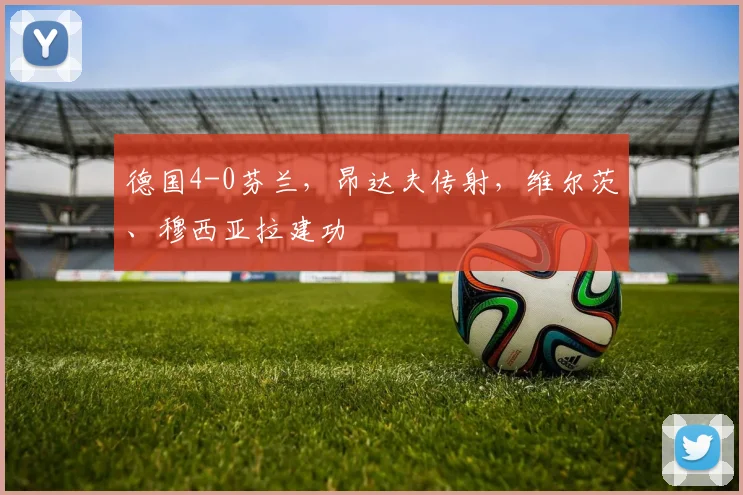 德国4-0芬兰，昂达夫传射，维尔茨、穆西亚拉建功
