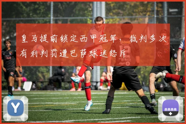 皇马提前锁定西甲冠军，裁判多次有利判罚遭巴萨球迷怒斥