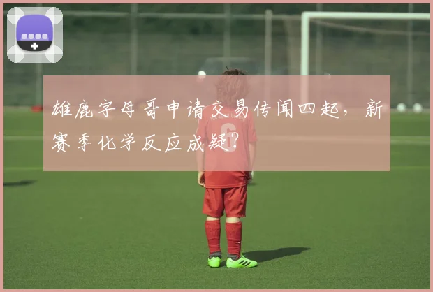 雄鹿字母哥申请交易传闻四起，新赛季化学反应成疑？