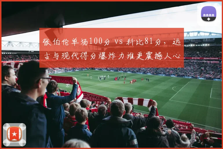 张伯伦单场100分 vs 科比81分，远古与现代得分爆炸力谁更震撼人心