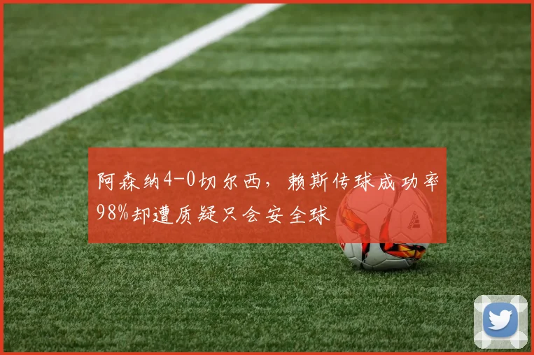 阿森纳4-0切尔西，赖斯传球成功率98%却遭质疑只会安全球