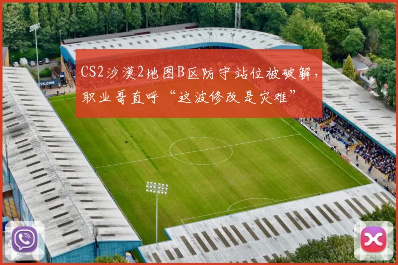 CS2沙漠2地图B区防守站位被破解，职业哥直呼“这波修改是灾难”
