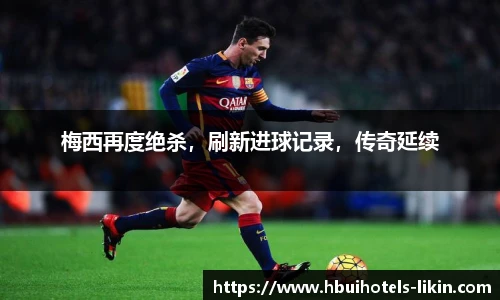 梅西再度绝杀，刷新进球记录，传奇延续