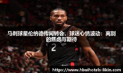 马刺球星伦纳德传闻转会，球迷心情波动：离别的焦虑与期待