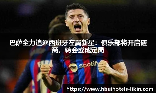 巴萨全力追逐西班牙左翼新星：俱乐部将开启磋商，转会或成定局