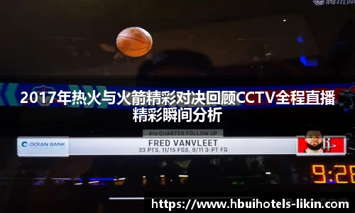 2017年热火与火箭精彩对决回顾CCTV全程直播精彩瞬间分析