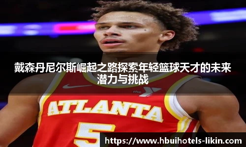 戴森丹尼尔斯崛起之路探索年轻篮球天才的未来潜力与挑战